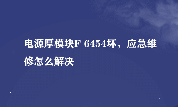 电源厚模块F 6454坏，应急维修怎么解决