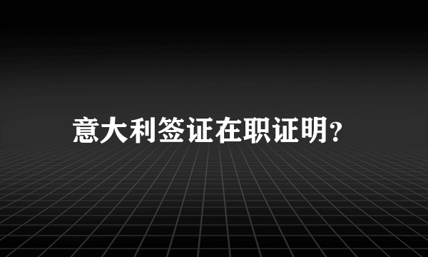 意大利签证在职证明？