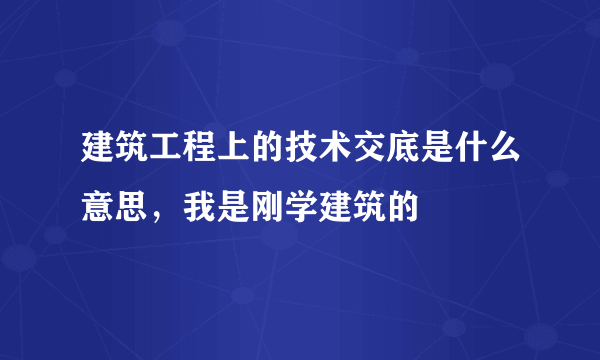 建筑工程上的技术交底是什么意思，我是刚学建筑的