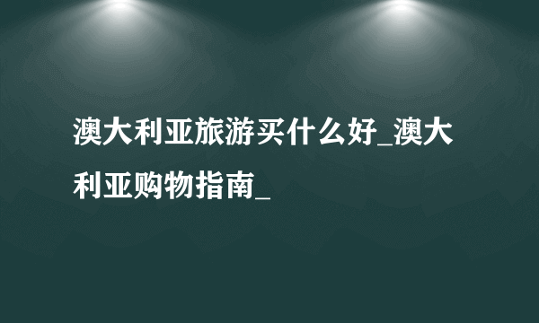 澳大利亚旅游买什么好_澳大利亚购物指南_