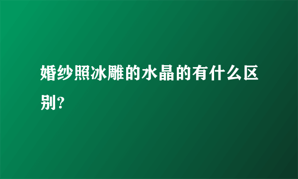 婚纱照冰雕的水晶的有什么区别?