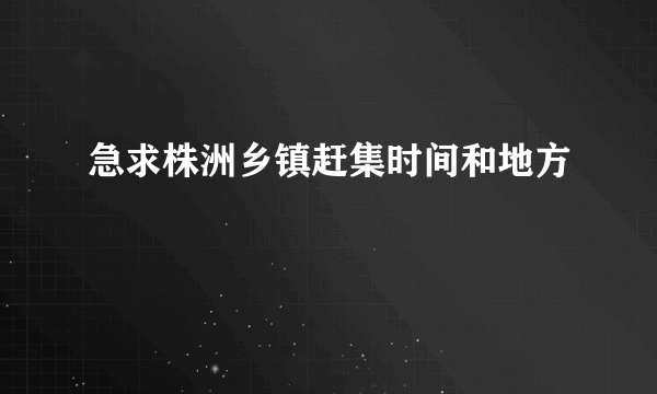 急求株洲乡镇赶集时间和地方