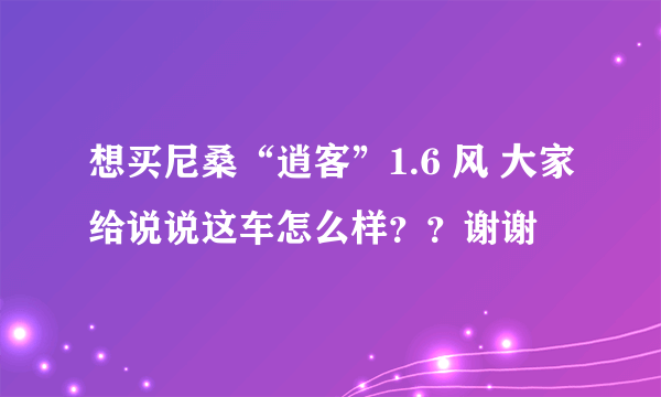 想买尼桑“逍客”1.6 风 大家给说说这车怎么样？？谢谢