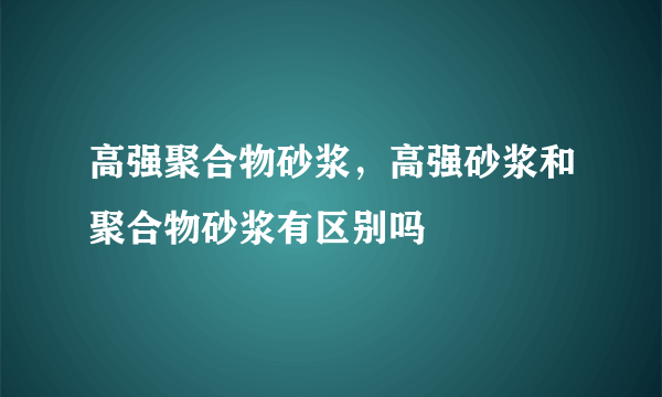 高强聚合物砂浆，高强砂浆和聚合物砂浆有区别吗