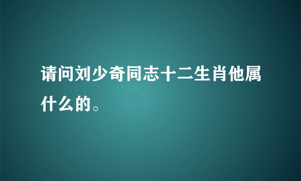 请问刘少奇同志十二生肖他属什么的。