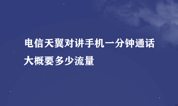 电信天翼对讲手机一分钟通话大概要多少流量