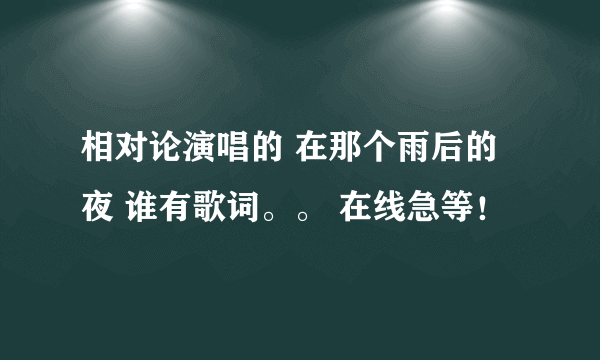 相对论演唱的 在那个雨后的夜 谁有歌词。。 在线急等！