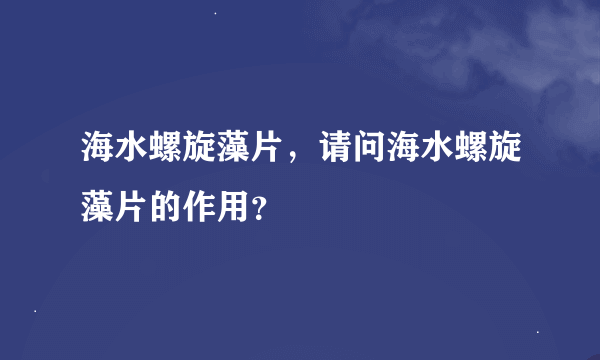 海水螺旋藻片，请问海水螺旋藻片的作用？