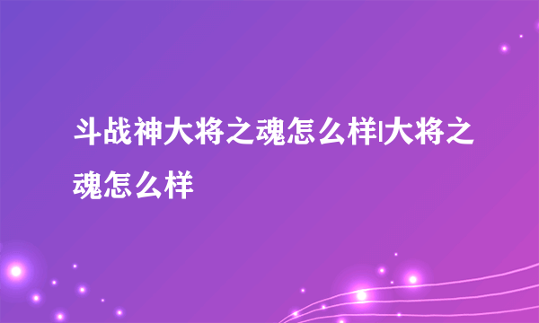 斗战神大将之魂怎么样|大将之魂怎么样