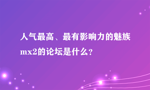 人气最高、最有影响力的魅族mx2的论坛是什么？