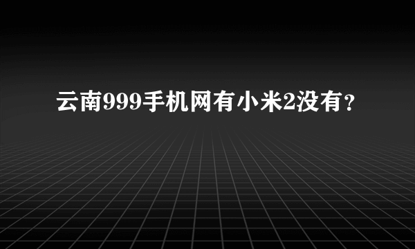 云南999手机网有小米2没有？