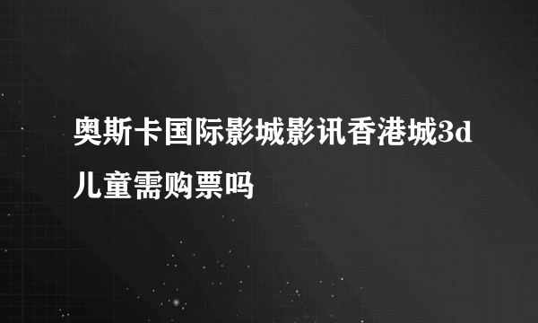 奥斯卡国际影城影讯香港城3d儿童需购票吗