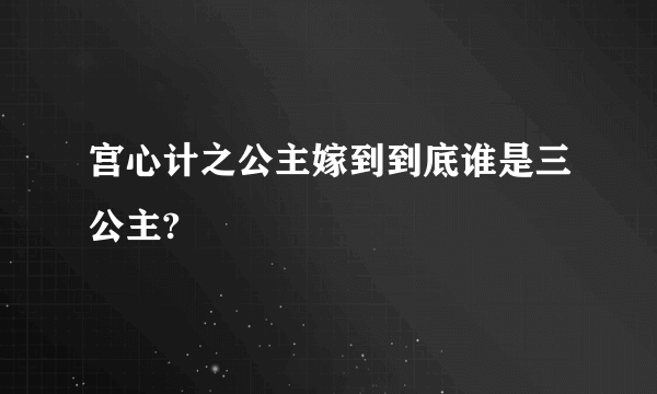 宫心计之公主嫁到到底谁是三公主?