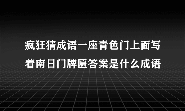 疯狂猜成语一座青色门上面写着南日门牌匾答案是什么成语