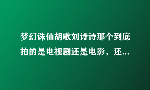 梦幻诛仙胡歌刘诗诗那个到底拍的是电视剧还是电影，还是别的什么，什么时候能拍完