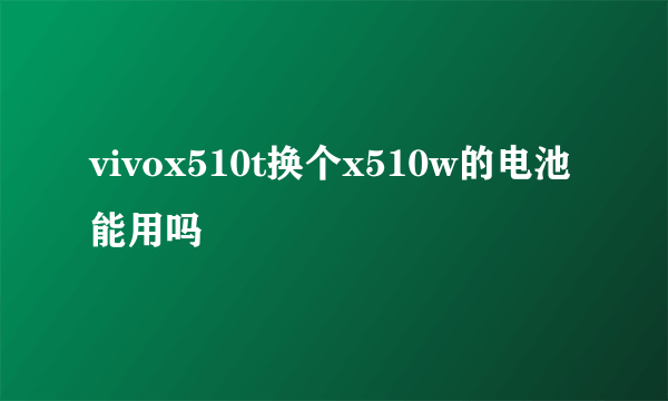 vivox510t换个x510w的电池能用吗