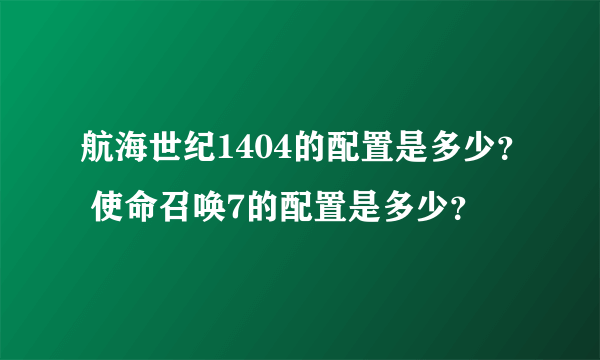 航海世纪1404的配置是多少？ 使命召唤7的配置是多少？