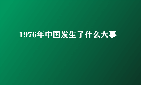 1976年中国发生了什么大事