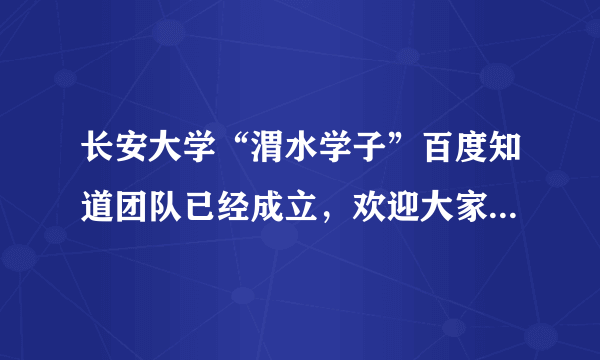 长安大学“渭水学子”百度知道团队已经成立，欢迎大家加入，相信我们能为更多的长大学子服务。