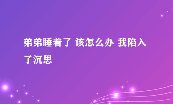 弟弟睡着了 该怎么办 我陷入了沉思