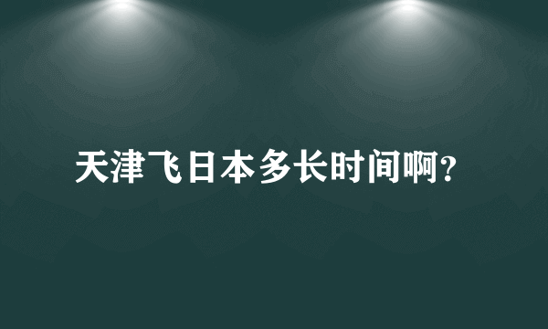 天津飞日本多长时间啊？