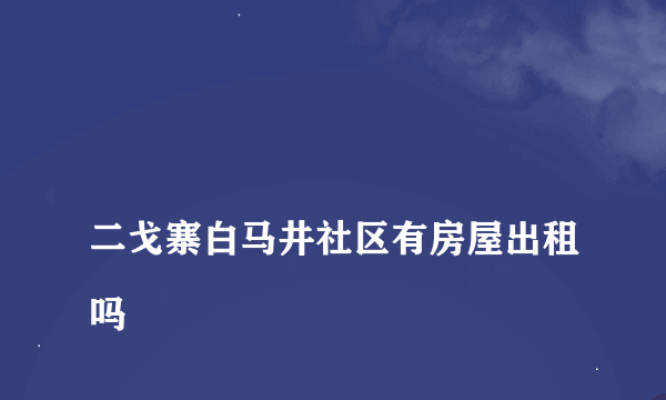 
二戈寨白马井社区有房屋出租吗

