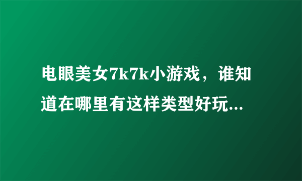 电眼美女7k7k小游戏，谁知道在哪里有这样类型好玩的游戏啊？