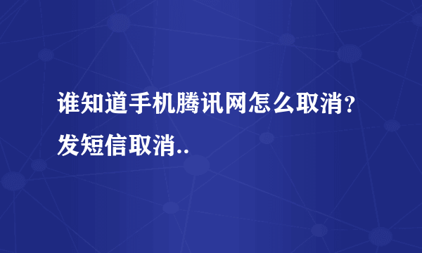 谁知道手机腾讯网怎么取消？发短信取消..