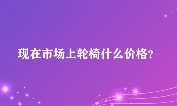 现在市场上轮椅什么价格？