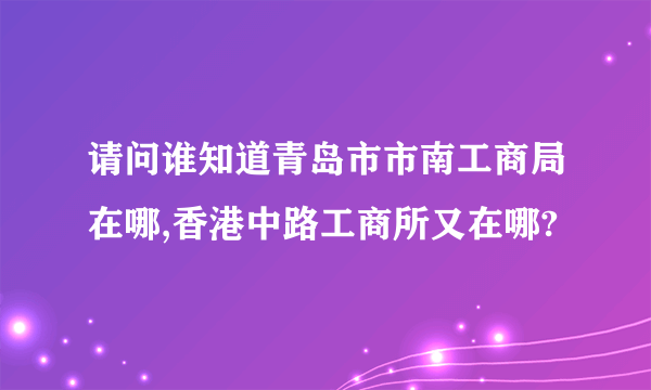 请问谁知道青岛市市南工商局在哪,香港中路工商所又在哪?