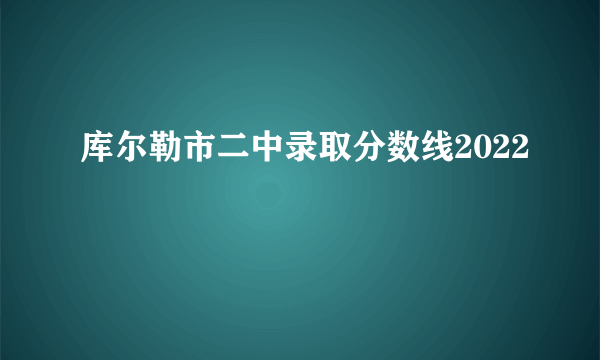 库尔勒市二中录取分数线2022