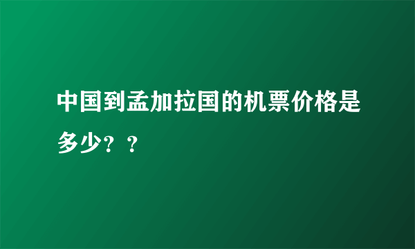 中国到孟加拉国的机票价格是多少？？