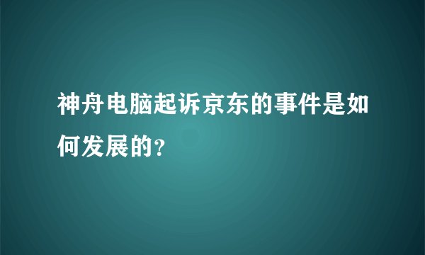 神舟电脑起诉京东的事件是如何发展的？