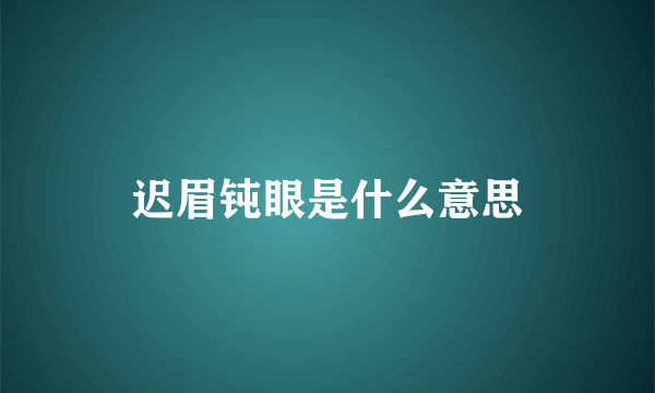 迟眉钝眼是什么意思