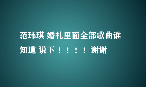 范玮琪 婚礼里面全部歌曲谁知道 说下 ！！！！谢谢