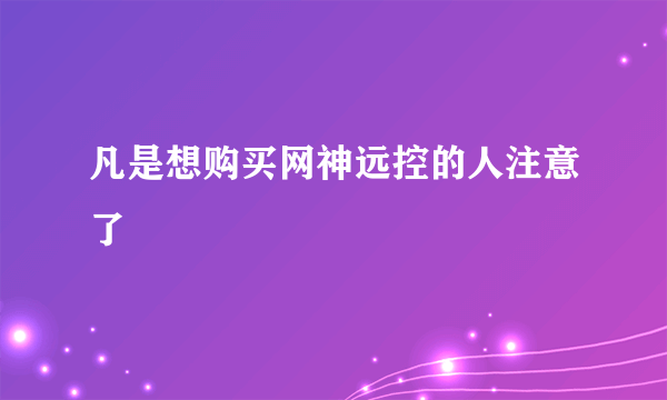 凡是想购买网神远控的人注意了