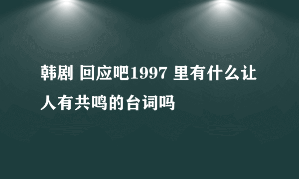 韩剧 回应吧1997 里有什么让人有共鸣的台词吗