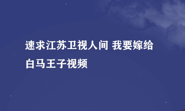 速求江苏卫视人间 我要嫁给白马王子视频