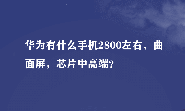 华为有什么手机2800左右，曲面屏，芯片中高端？