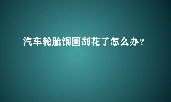 汽车轮胎钢圈刮花了怎么办？