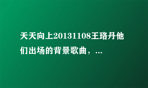 天天向上20131108王珞丹他们出场的背景歌曲，歌词里面有no no no no yeah yeah yeah ，万分感谢！