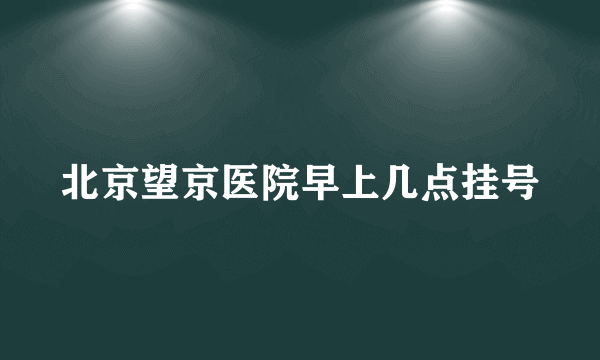 北京望京医院早上几点挂号