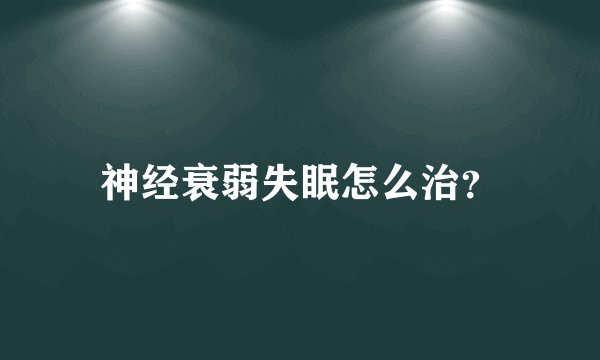 神经衰弱失眠怎么治？