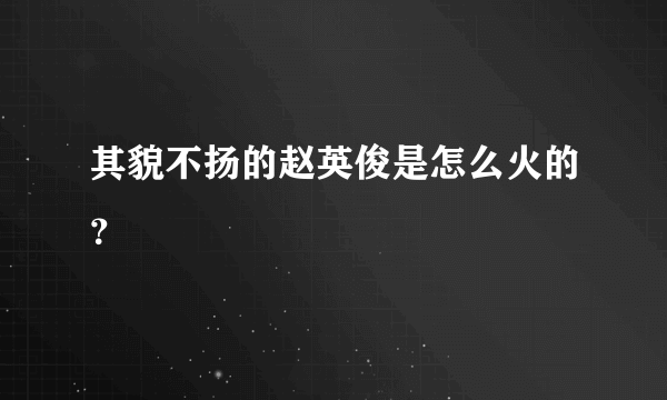 其貌不扬的赵英俊是怎么火的？