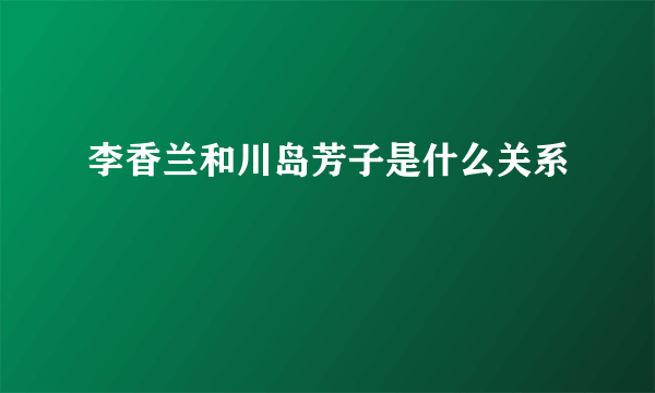 李香兰和川岛芳子是什么关系