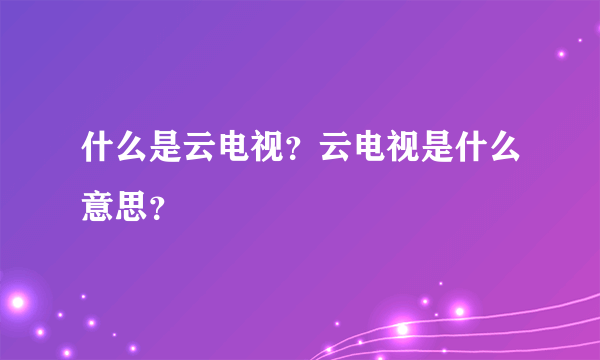 什么是云电视？云电视是什么意思？