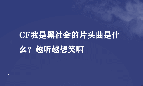 CF我是黑社会的片头曲是什么？越听越想笑啊