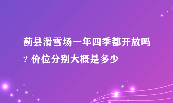 蓟县滑雪场一年四季都开放吗? 价位分别大概是多少