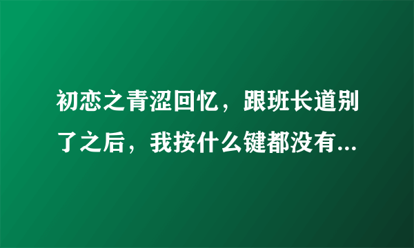 初恋之青涩回忆，跟班长道别了之后，我按什么键都没有用，就像是卡在那里了，我该怎么办呢