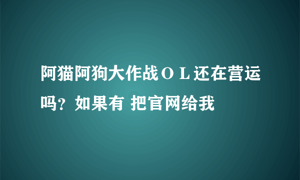 阿猫阿狗大作战ＯＬ还在营运吗？如果有 把官网给我